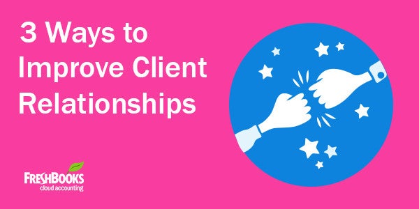 3 Ways To Improve Client Relationships Freshbooks Blog